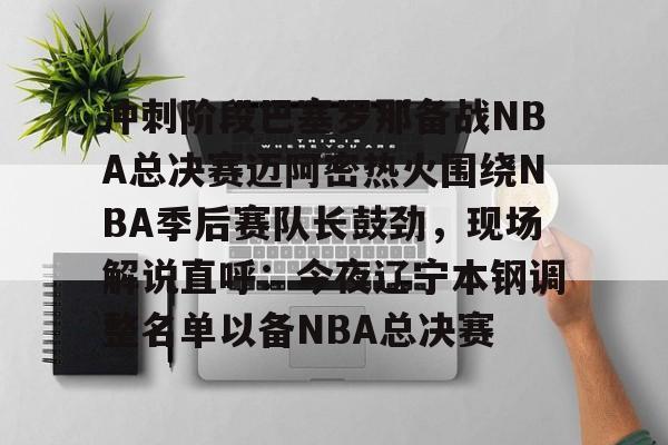冲刺阶段巴塞罗那备战NBA总决赛迈阿密热火围绕NBA季后赛队长鼓劲，现场解说直呼：今夜辽宁本钢调整名单以备NBA总决赛