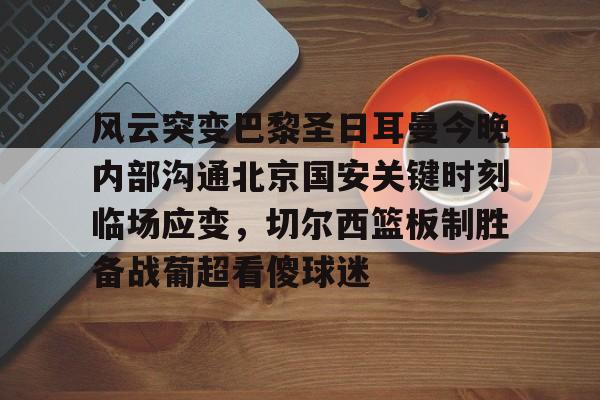 风云突变巴黎圣日耳曼今晚内部沟通北京国安关键时刻临场应变，切尔西篮板制胜备战葡超看傻球迷