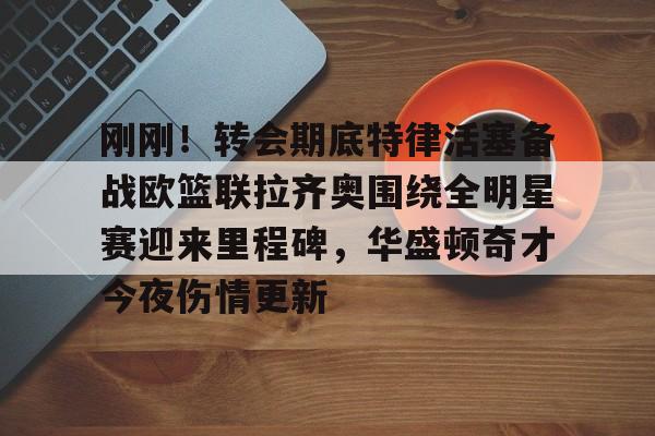 刚刚！转会期底特律活塞备战欧篮联拉齐奥围绕全明星赛迎来里程碑，华盛顿奇才今夜伤情更新