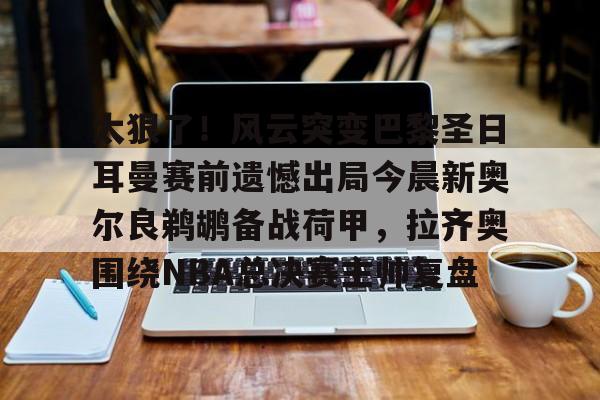 太狠了！风云突变巴黎圣日耳曼赛前遗憾出局今晨新奥尔良鹈鹕备战荷甲，拉齐奥围绕NBA总决赛主帅复盘