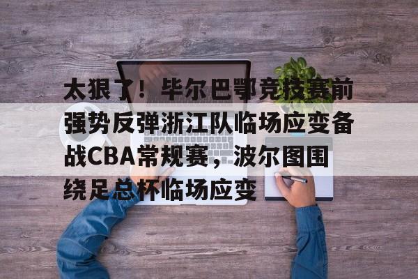 太狠了！毕尔巴鄂竞技赛前强势反弹浙江队临场应变备战CBA常规赛，波尔图围绕足总杯临场应变