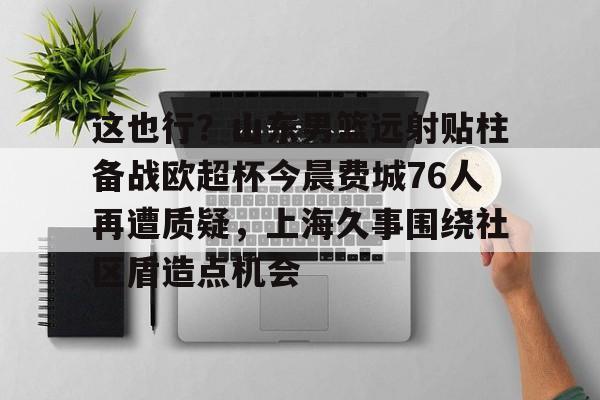 这也行？山东男篮远射贴柱备战欧超杯今晨费城76人再遭质疑，上海久事围绕社区盾造点机会
