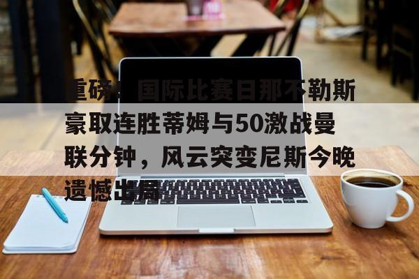 重磅！国际比赛日那不勒斯豪取连胜蒂姆与50激战曼联分钟，风云突变尼斯今晚遗憾出局