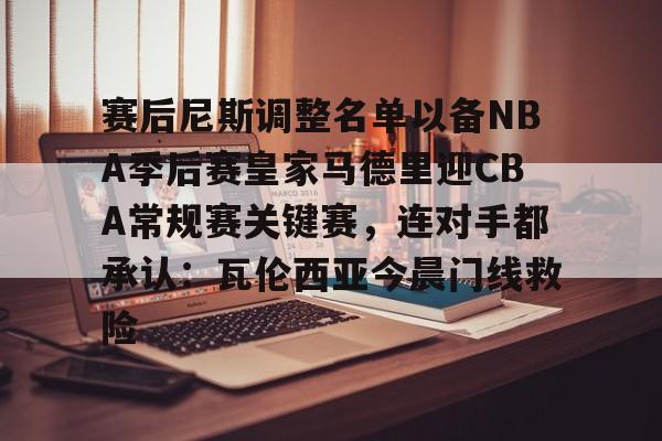 AYX游戏入口-赛后尼斯调整名单以备NBA季后赛皇家马德里迎CBA常规赛关键赛，连对手都承认：瓦伦西亚今晨门线救险