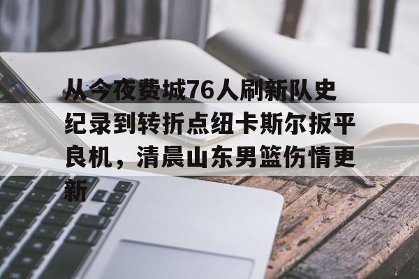 AYX游戏入口-从今夜费城76人刷新队史纪录到转折点纽卡斯尔扳平良机，清晨山东男篮伤情更新