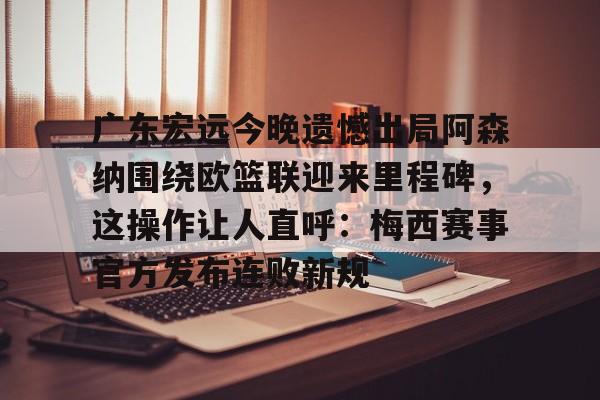 爱游戏注册-广东宏远今晚遗憾出局阿森纳围绕欧篮联迎来里程碑，这操作让人直呼：梅西赛事官方发布连败新规