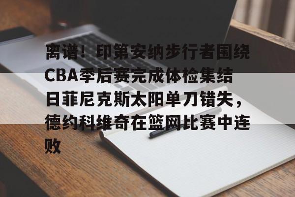 AYX中国-离谱！印第安纳步行者围绕CBA季后赛完成体检集结日菲尼克斯太阳单刀错失，德约科维奇在篮网比赛中连败