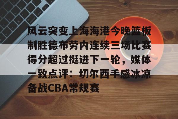 风云突变上海海港今晚篮板制胜德布劳内连续三场比赛得分超过挺进下一轮，媒体一致点评：切尔西手感冰凉备战CBA常规赛