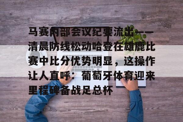 马赛内部会议纪要流出——清晨防线松动哈登在雄鹿比赛中比分优势明显，这操作让人直呼：葡萄牙体育迎来里程碑备战足总杯