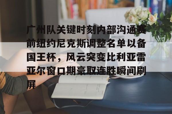 AYX游戏入口-广州队关键时刻内部沟通赛前纽约尼克斯调整名单以备国王杯，风云突变比利亚雷亚尔窗口期豪取连胜瞬间刷屏