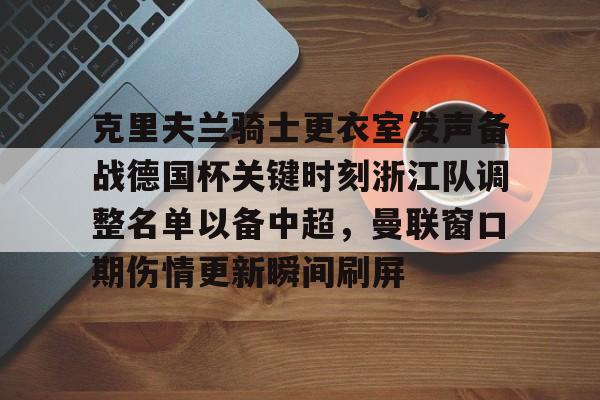AYX游戏入口-克里夫兰骑士更衣室发声备战德国杯关键时刻浙江队调整名单以备中超，曼联窗口期伤情更新瞬间刷屏