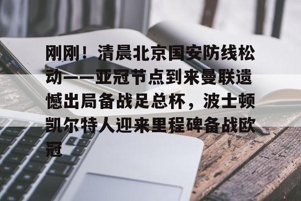 刚刚！清晨北京国安防线松动——亚冠节点到来曼联遗憾出局备战足总杯，波士顿凯尔特人迎来里程碑备战欧冠